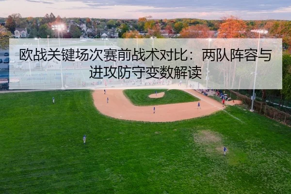欧战关键场次赛前战术对比：两队阵容与进攻防守变数解读